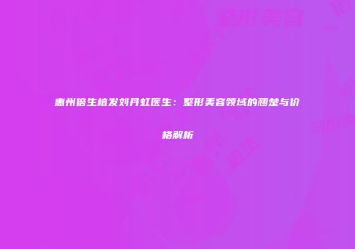 惠州倍生植发刘丹虹医生：整形美容领域的翘楚与价格解析