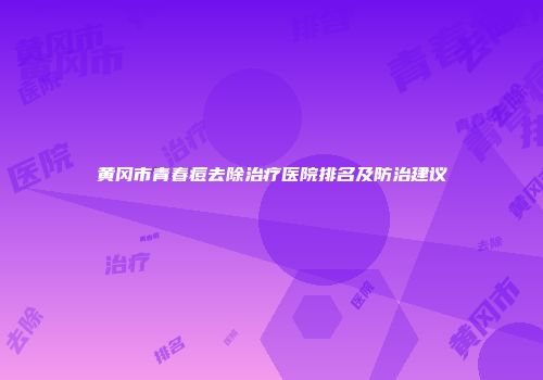 黄冈市青春痘去除治疗医院排名及防治建议