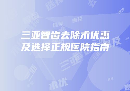 三亚智齿去除术优惠及选择正规医院指南