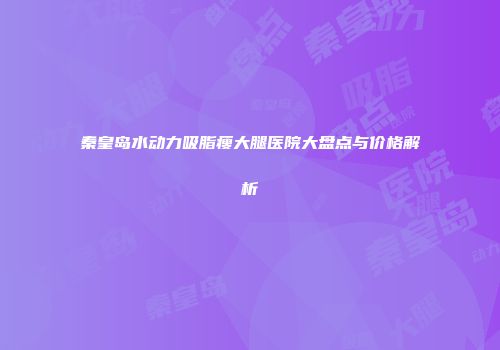 秦皇岛水动力吸脂瘦大腿医院大盘点与价格解析