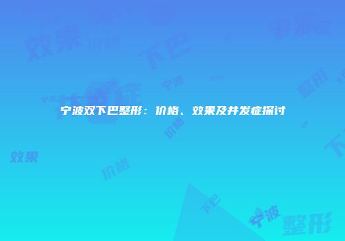 宁波双下巴整形：价格、效果及并发症探讨