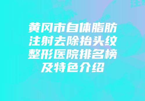 黄冈市自体脂肪注射去除抬头纹整形医院排名榜及特色介绍