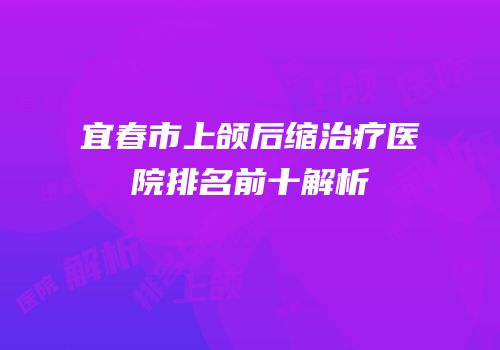 宜春市上颌后缩治疗医院排名前十解析