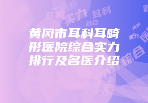 黄冈市耳科耳畸形医院综合实力排行及名医介绍
