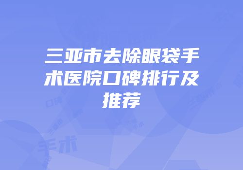 三亚市去除眼袋手术医院口碑排行及推荐