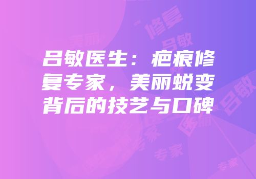 吕敏医生：疤痕修复专家，美丽蜕变背后的技艺与口碑