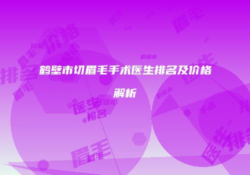 鹤壁市切眉毛手术医生排名及价格解析
