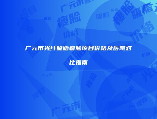广元市光纤吸脂瘦脸项目价格及医院对比指南