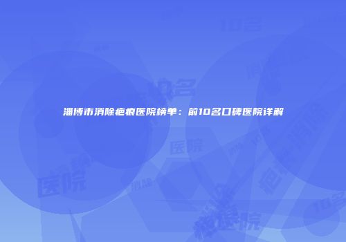 淄博市消除疤痕医院榜单：前10名口碑医院详解