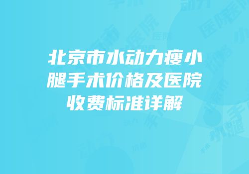 北京市水动力瘦小腿手术价格及医院收费标准详解