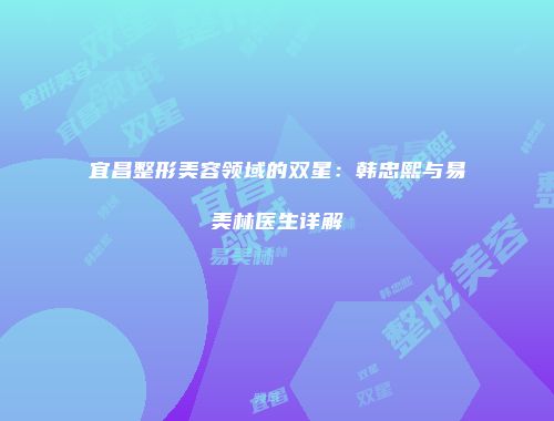 宜昌整形美容领域的双星：韩忠熙与易美林医生详解