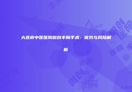 大连市中医医院微创丰胸手术：优势与风险解析