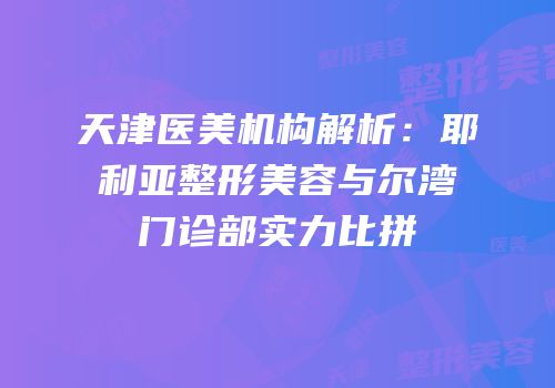 天津医美机构解析：耶利亚整形美容与尔湾门诊部实力比拼