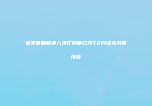 贵阳市眼睛视力矫正医院排名TOP10及名医推荐