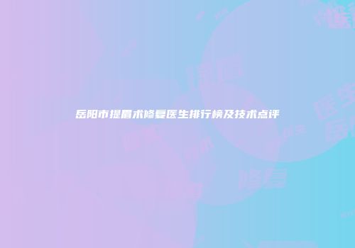 岳阳市提眉术修复医生排行榜及技术点评