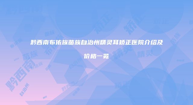 黔西南布依族苗族自治州精灵耳矫正医院介绍及价格一览