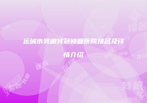 运城市残根残冠修复医院排名及详情介绍