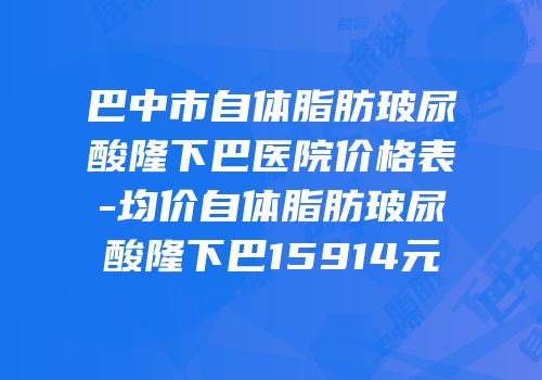 巴中市自体脂肪玻尿酸隆下巴医院价格表-均价自体脂肪玻尿酸隆下巴15914元