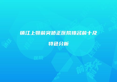 镇江上颚前突矫正医院排名前十及特色分析