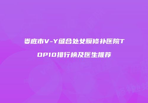娄底市V-Y缝合处女膜修补医院TOP10排行榜及医生推荐
