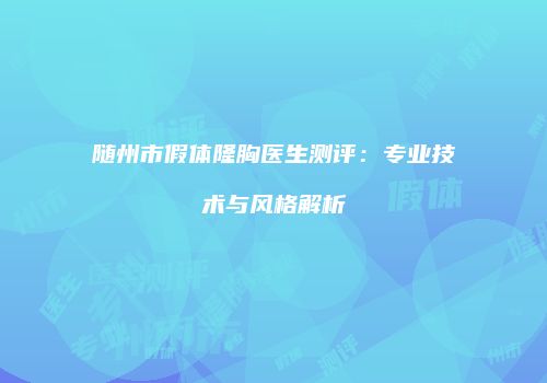 随州市假体隆胸医生测评：专业技术与风格解析