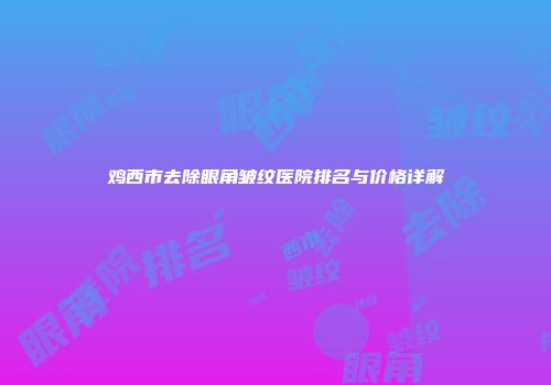 鸡西市去除眼角皱纹医院排名与价格详解