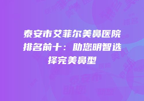 泰安市艾菲尔美鼻医院排名前十：助您明智选择完美鼻型