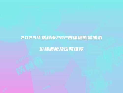 2025年铁岭市PRP自体细胞嫩肤术价格解析及医院推荐