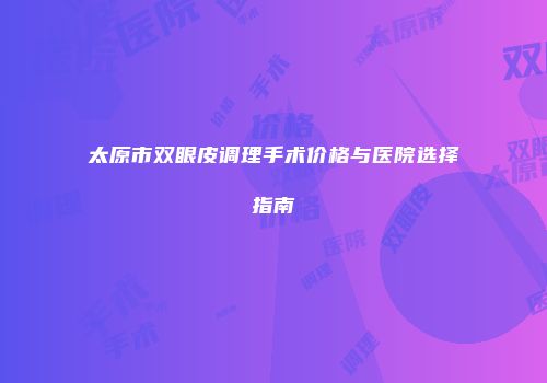 太原市双眼皮调理手术价格与医院选择指南