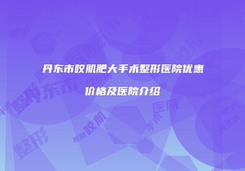 丹东市咬肌肥大手术整形医院优惠价格及医院介绍
