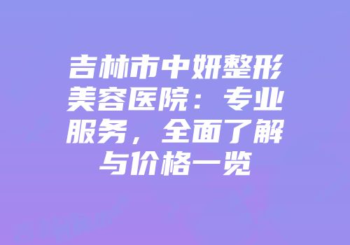 吉林市中妍整形美容医院：专业服务，全面了解与价格一览