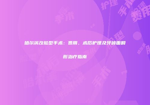 哈尔滨改脸型手术：费用、术后护理及牙颌面畸形治疗指南