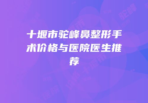 十堰市驼峰鼻整形手术价格与医院医生推荐