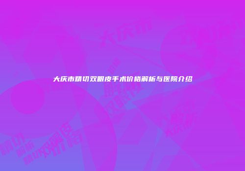 大庆市精切双眼皮手术价格解析与医院介绍