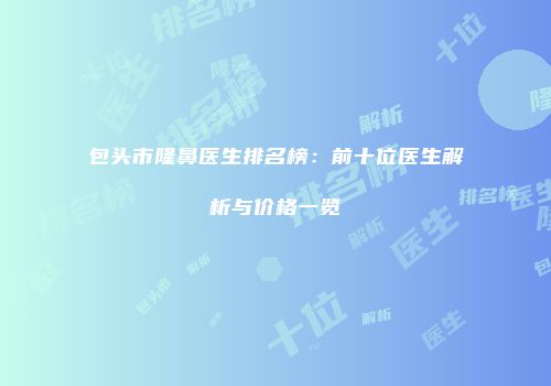 包头市隆鼻医生排名榜：前十位医生解析与价格一览