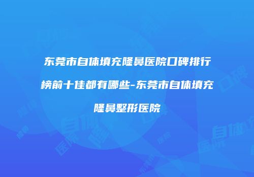 东莞市自体填充隆鼻医院口碑排行榜前十佳都有哪些-东莞市自体填充隆鼻整形医院