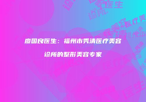 廖国良医生：福州市秀清医疗美容诊所的整形美容专家