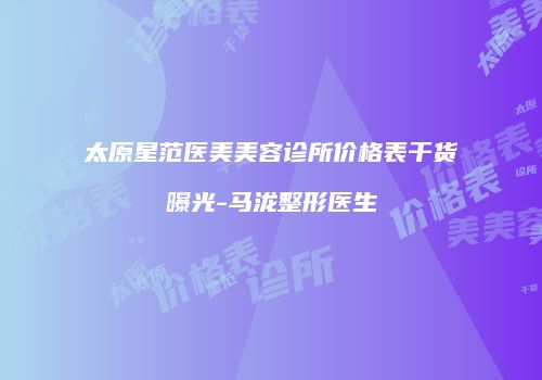 太原星范医美美容诊所价格表干货曝光-马泷整形医生