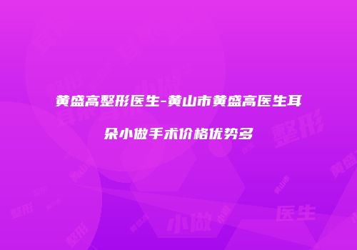 黄盛高整形医生-黄山市黄盛高医生耳朵小做手术价格优势多