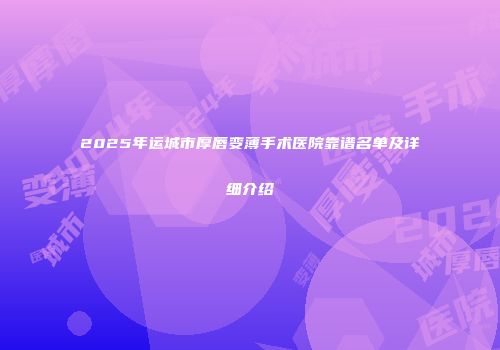 2025年运城市厚唇变薄手术医院靠谱名单及详细介绍