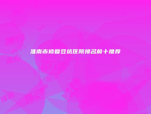 淮南市修复豆坑医院排名前十推荐