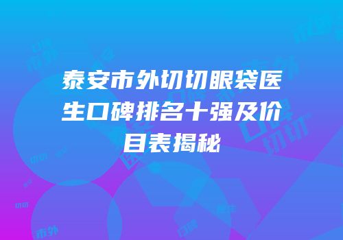 泰安市外切切眼袋医生口碑排名十强及价目表揭秘
