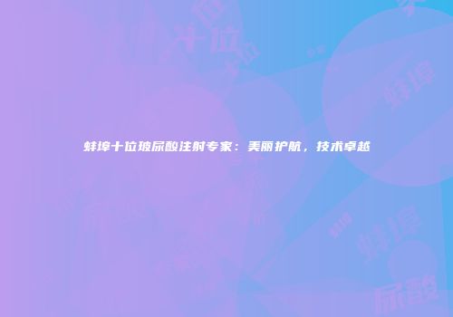 蚌埠十位玻尿酸注射专家：美丽护航，技术卓越