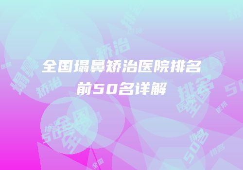 全国塌鼻矫治医院排名前50名详解
