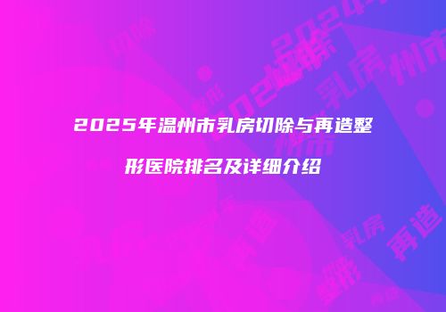 2025年温州市乳房切除与再造整形医院排名及详细介绍