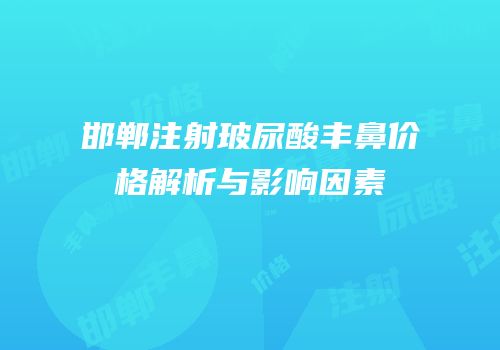 邯郸注射玻尿酸丰鼻价格解析与影响因素