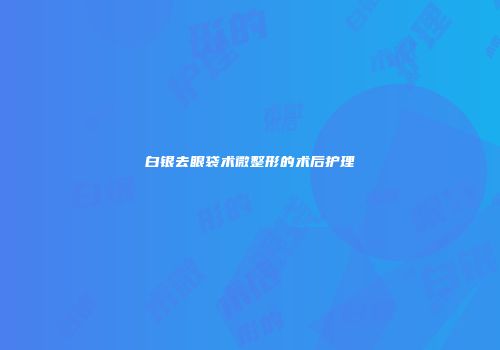 白银去眼袋术微整形的术后护理