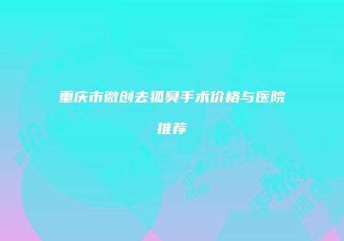 重庆市微创去狐臭手术价格与医院推荐