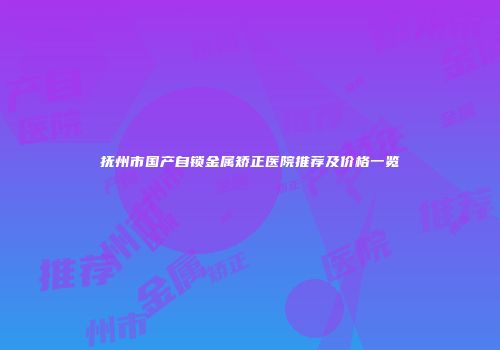 抚州市国产自锁金属矫正医院推荐及价格一览