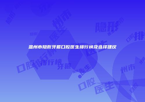 温州市隐形牙箍口腔医生排行榜及选择建议